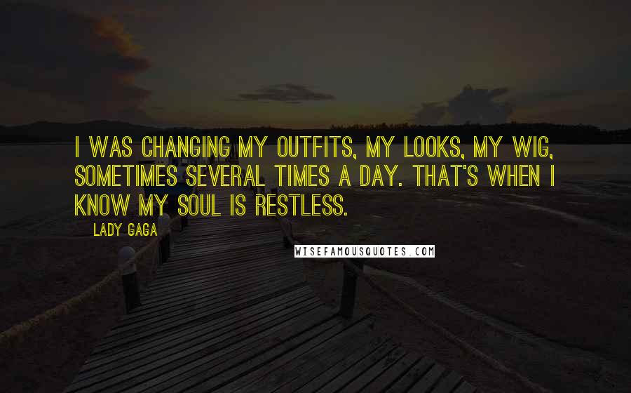 Lady Gaga Quotes: I was changing my outfits, my looks, my wig, sometimes several times a day. That's when I know my soul is restless.