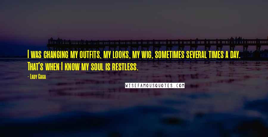 Lady Gaga Quotes: I was changing my outfits, my looks, my wig, sometimes several times a day. That's when I know my soul is restless.