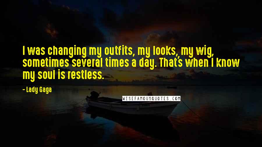 Lady Gaga Quotes: I was changing my outfits, my looks, my wig, sometimes several times a day. That's when I know my soul is restless.