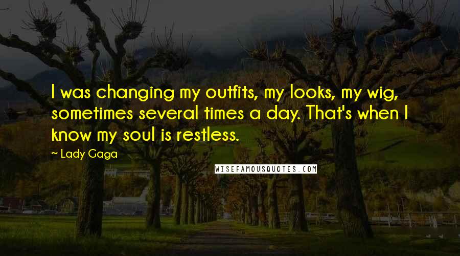 Lady Gaga Quotes: I was changing my outfits, my looks, my wig, sometimes several times a day. That's when I know my soul is restless.