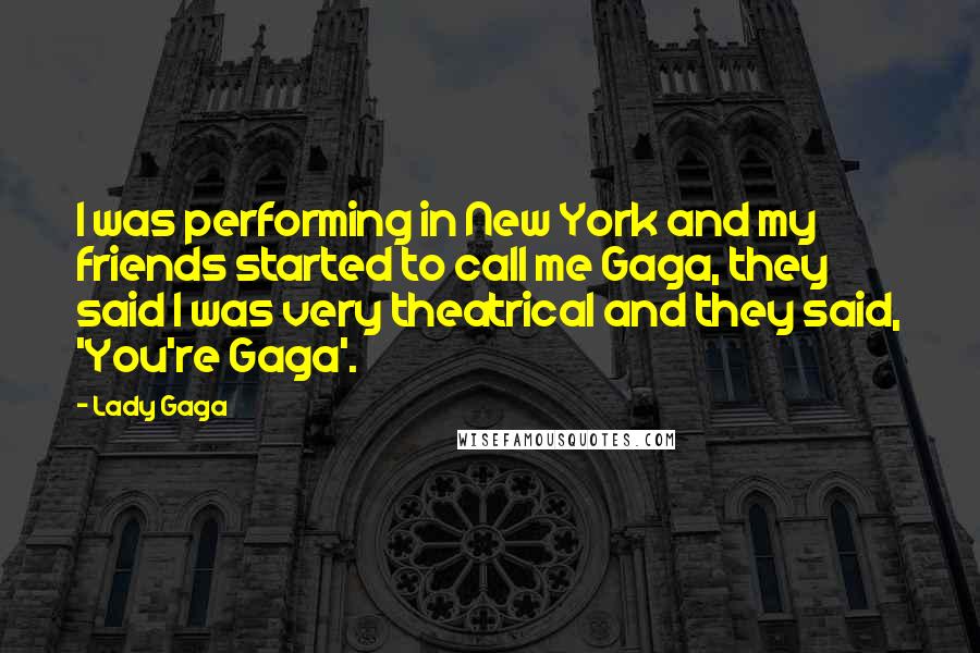 Lady Gaga Quotes: I was performing in New York and my friends started to call me Gaga, they said I was very theatrical and they said, 'You're Gaga'.
