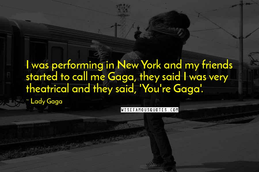 Lady Gaga Quotes: I was performing in New York and my friends started to call me Gaga, they said I was very theatrical and they said, 'You're Gaga'.
