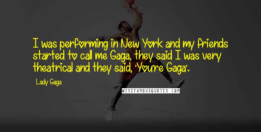 Lady Gaga Quotes: I was performing in New York and my friends started to call me Gaga, they said I was very theatrical and they said, 'You're Gaga'.