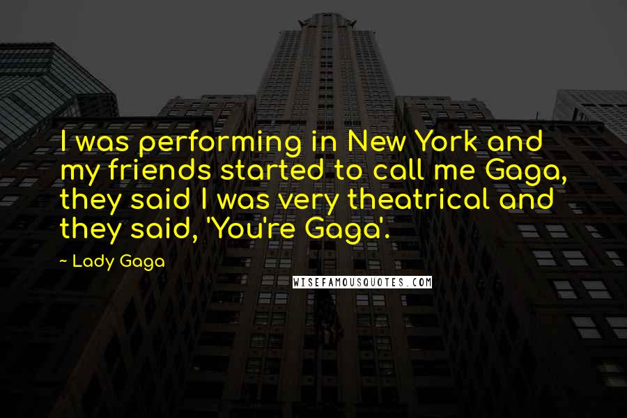 Lady Gaga Quotes: I was performing in New York and my friends started to call me Gaga, they said I was very theatrical and they said, 'You're Gaga'.