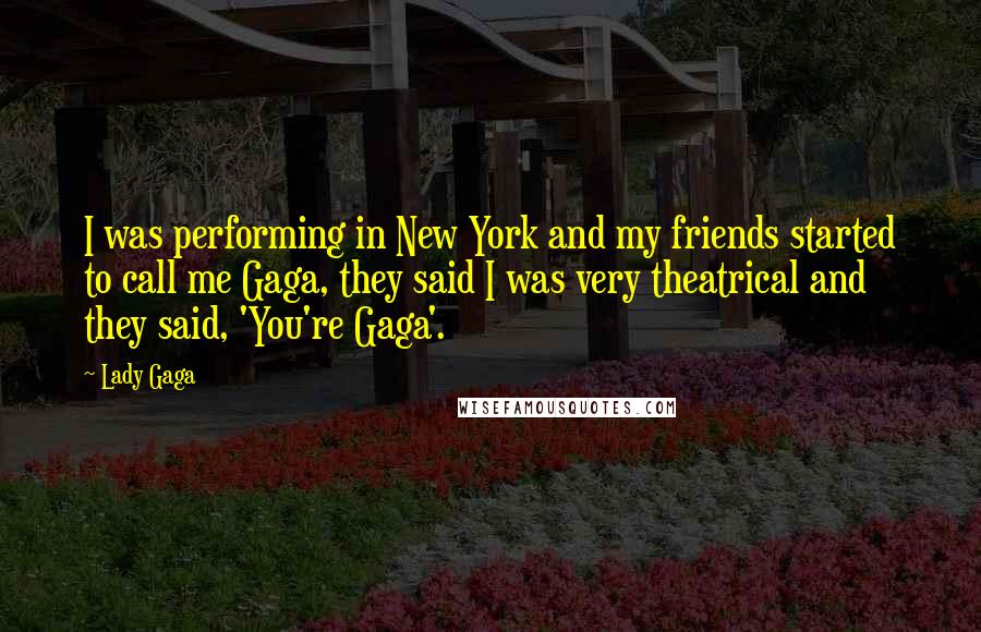 Lady Gaga Quotes: I was performing in New York and my friends started to call me Gaga, they said I was very theatrical and they said, 'You're Gaga'.