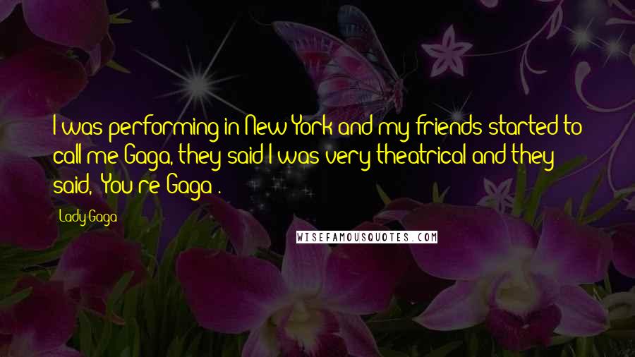 Lady Gaga Quotes: I was performing in New York and my friends started to call me Gaga, they said I was very theatrical and they said, 'You're Gaga'.
