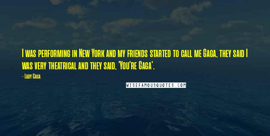 Lady Gaga Quotes: I was performing in New York and my friends started to call me Gaga, they said I was very theatrical and they said, 'You're Gaga'.