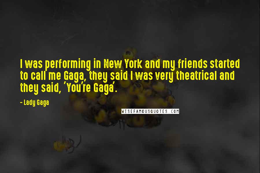 Lady Gaga Quotes: I was performing in New York and my friends started to call me Gaga, they said I was very theatrical and they said, 'You're Gaga'.