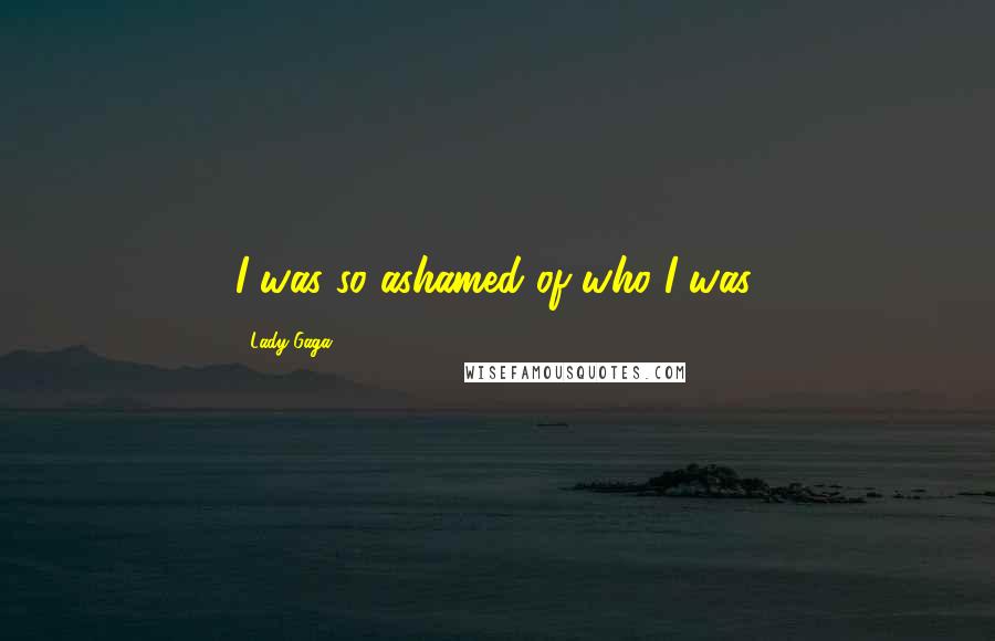 Lady Gaga Quotes: I was so ashamed of who I was.