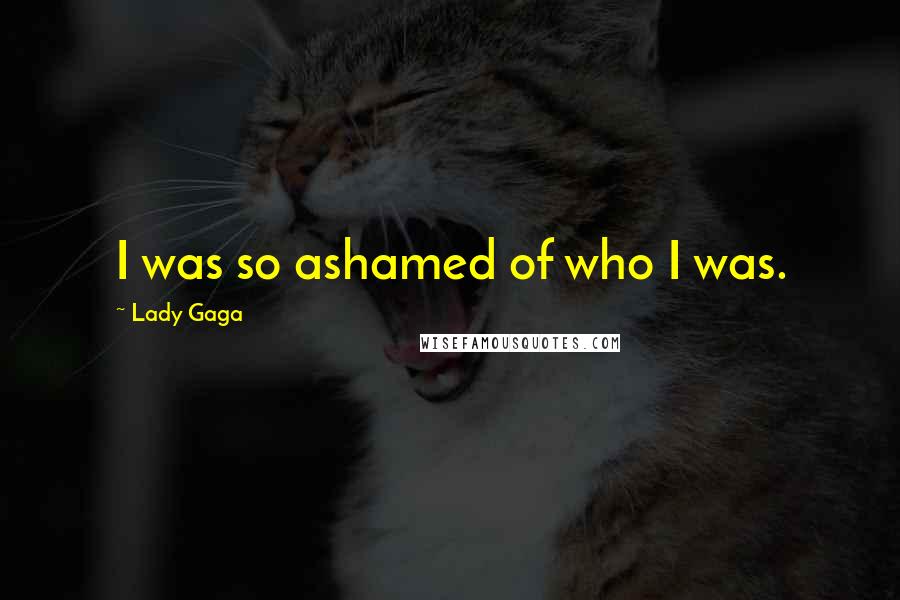 Lady Gaga Quotes: I was so ashamed of who I was.