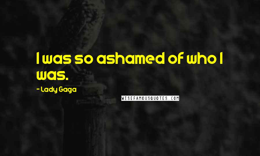Lady Gaga Quotes: I was so ashamed of who I was.