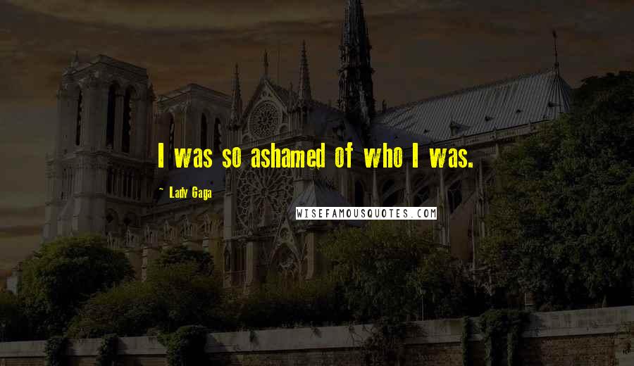 Lady Gaga Quotes: I was so ashamed of who I was.