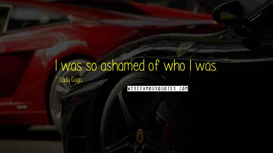 Lady Gaga Quotes: I was so ashamed of who I was.