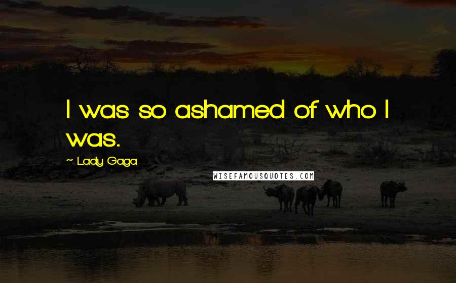 Lady Gaga Quotes: I was so ashamed of who I was.