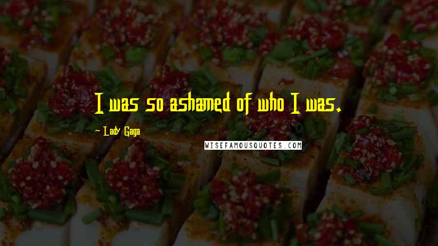 Lady Gaga Quotes: I was so ashamed of who I was.