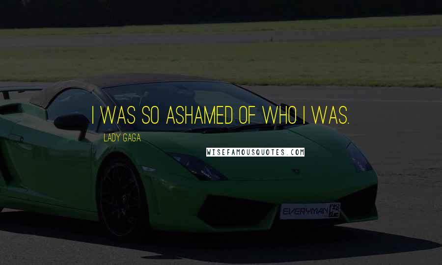 Lady Gaga Quotes: I was so ashamed of who I was.