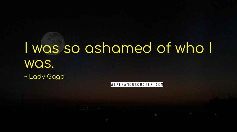 Lady Gaga Quotes: I was so ashamed of who I was.