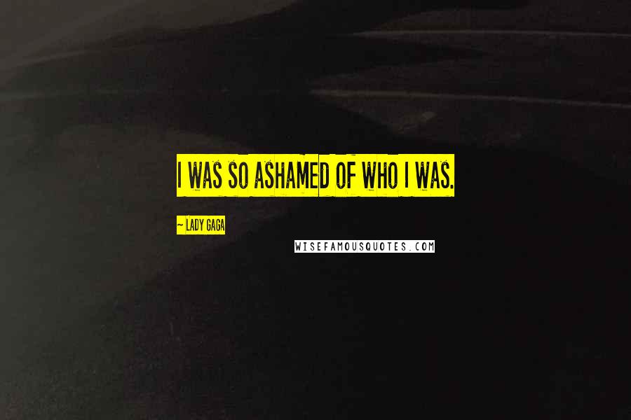 Lady Gaga Quotes: I was so ashamed of who I was.