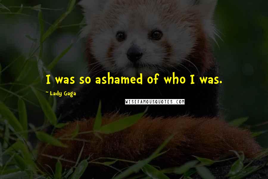 Lady Gaga Quotes: I was so ashamed of who I was.