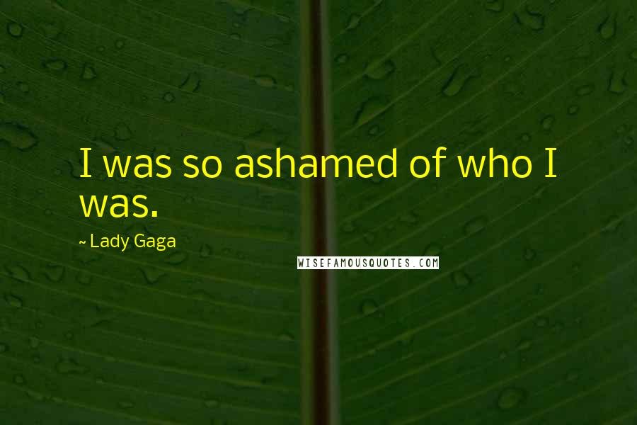 Lady Gaga Quotes: I was so ashamed of who I was.