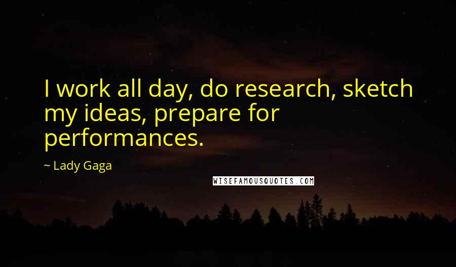 Lady Gaga Quotes: I work all day, do research, sketch my ideas, prepare for performances.