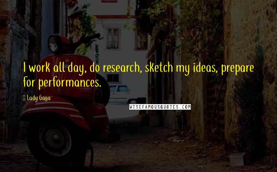 Lady Gaga Quotes: I work all day, do research, sketch my ideas, prepare for performances.