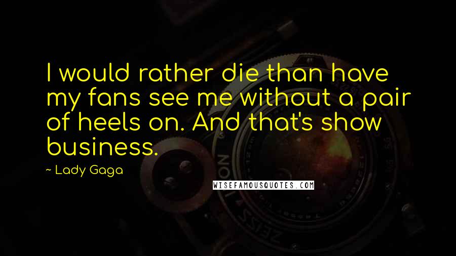 Lady Gaga Quotes: I would rather die than have my fans see me without a pair of heels on. And that's show business.