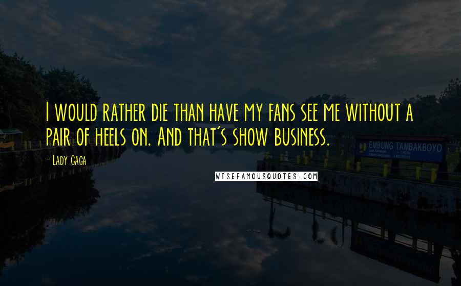 Lady Gaga Quotes: I would rather die than have my fans see me without a pair of heels on. And that's show business.