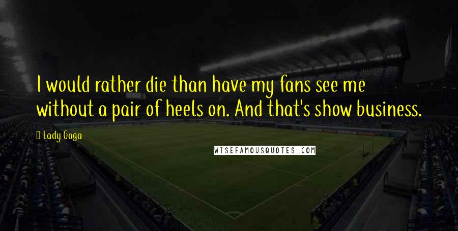 Lady Gaga Quotes: I would rather die than have my fans see me without a pair of heels on. And that's show business.