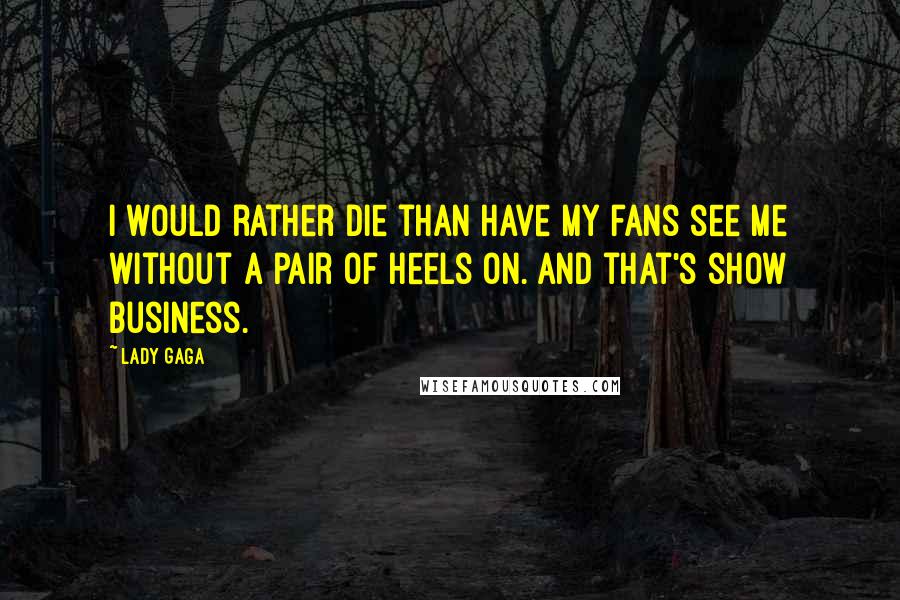 Lady Gaga Quotes: I would rather die than have my fans see me without a pair of heels on. And that's show business.