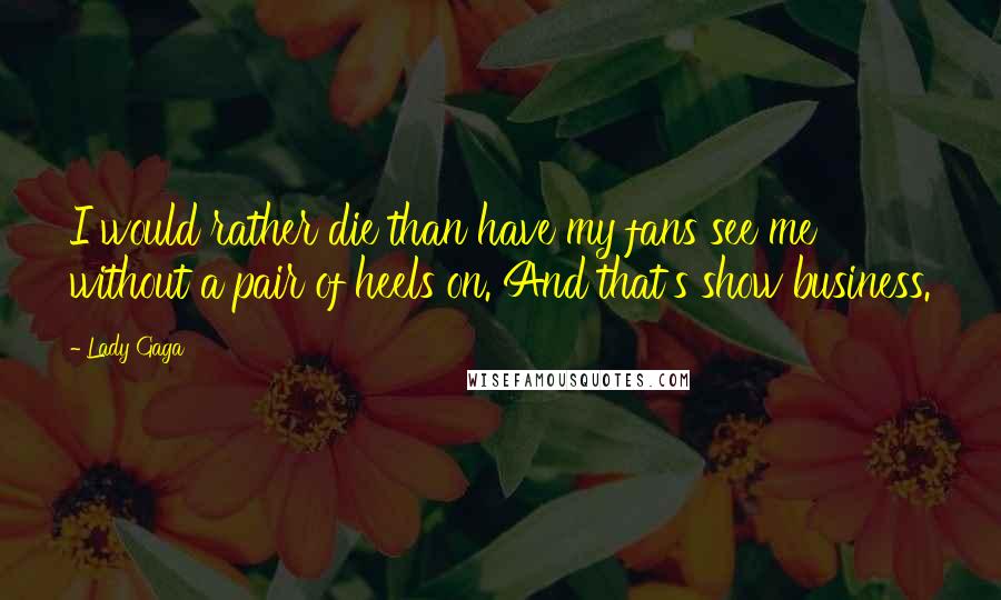 Lady Gaga Quotes: I would rather die than have my fans see me without a pair of heels on. And that's show business.