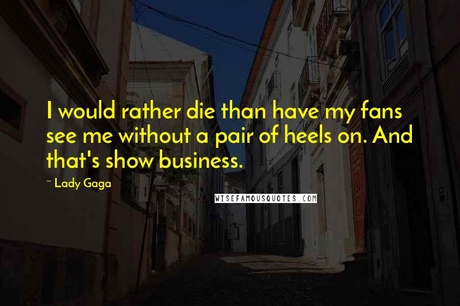 Lady Gaga Quotes: I would rather die than have my fans see me without a pair of heels on. And that's show business.