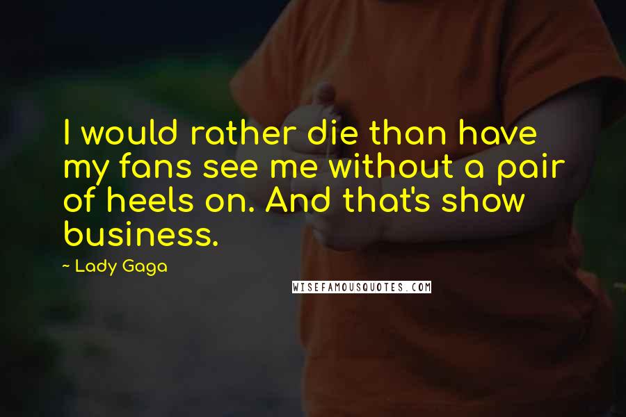 Lady Gaga Quotes: I would rather die than have my fans see me without a pair of heels on. And that's show business.