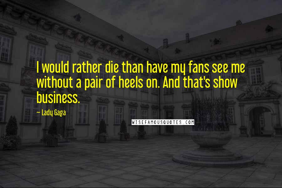 Lady Gaga Quotes: I would rather die than have my fans see me without a pair of heels on. And that's show business.