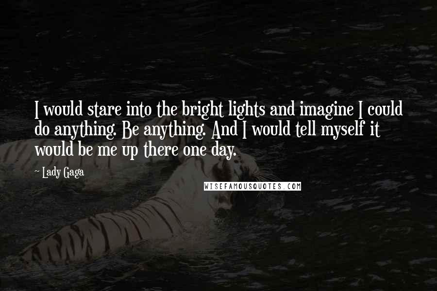 Lady Gaga Quotes: I would stare into the bright lights and imagine I could do anything. Be anything. And I would tell myself it would be me up there one day.
