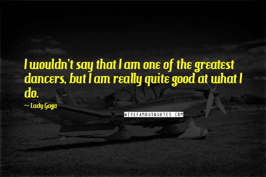 Lady Gaga Quotes: I wouldn't say that I am one of the greatest dancers, but I am really quite good at what I do.