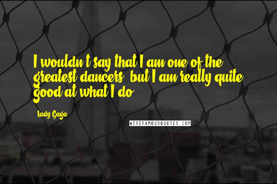 Lady Gaga Quotes: I wouldn't say that I am one of the greatest dancers, but I am really quite good at what I do.