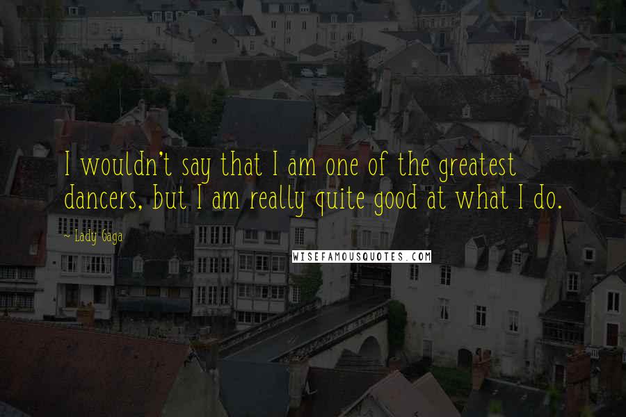 Lady Gaga Quotes: I wouldn't say that I am one of the greatest dancers, but I am really quite good at what I do.