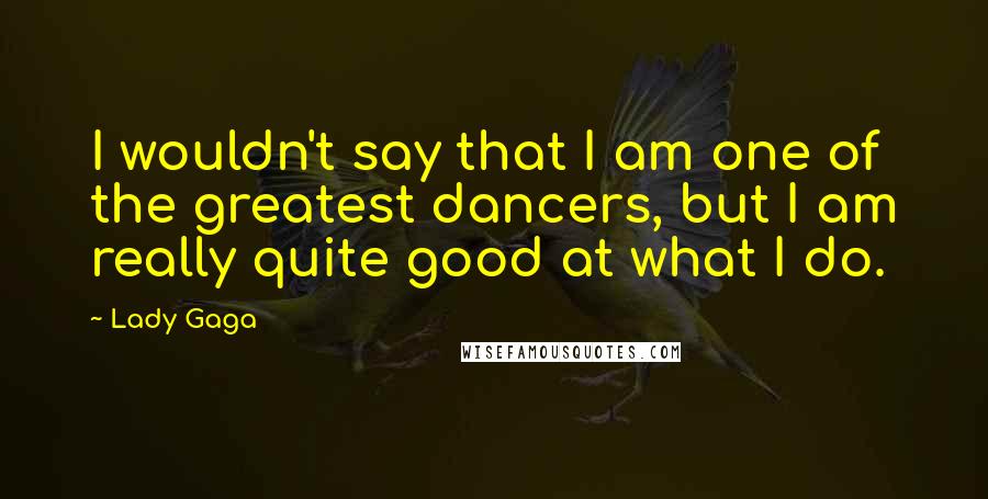 Lady Gaga Quotes: I wouldn't say that I am one of the greatest dancers, but I am really quite good at what I do.
