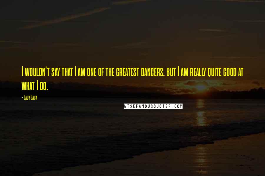 Lady Gaga Quotes: I wouldn't say that I am one of the greatest dancers, but I am really quite good at what I do.