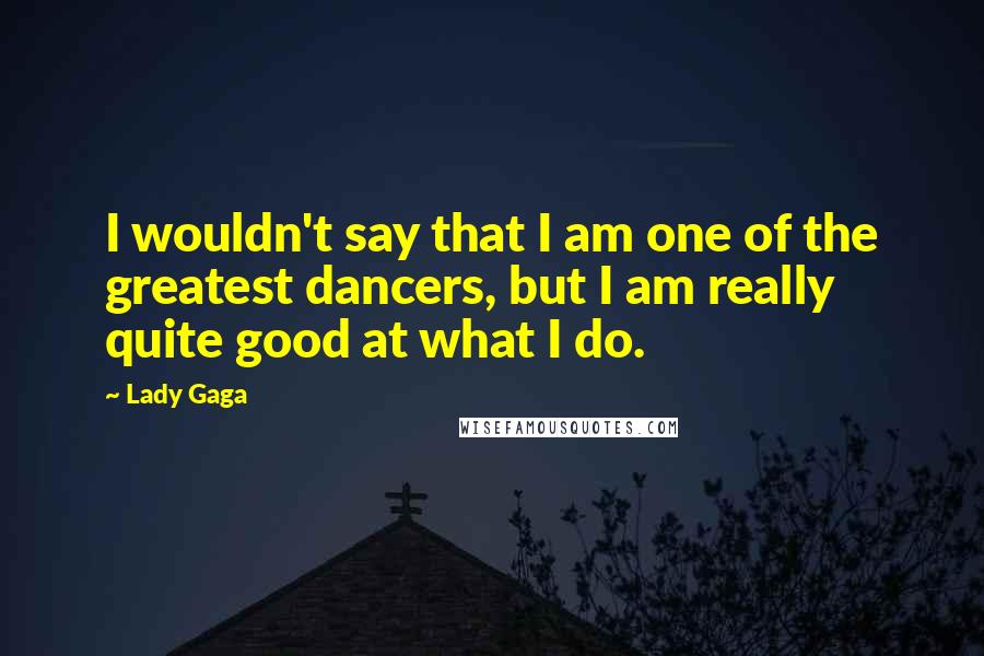 Lady Gaga Quotes: I wouldn't say that I am one of the greatest dancers, but I am really quite good at what I do.