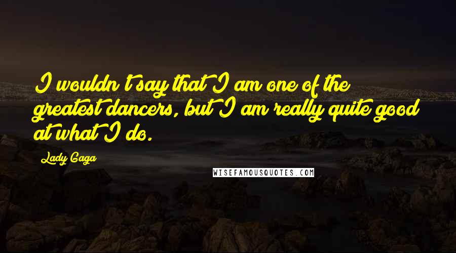 Lady Gaga Quotes: I wouldn't say that I am one of the greatest dancers, but I am really quite good at what I do.