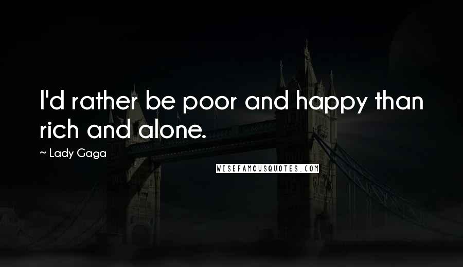 Lady Gaga Quotes: I'd rather be poor and happy than rich and alone.