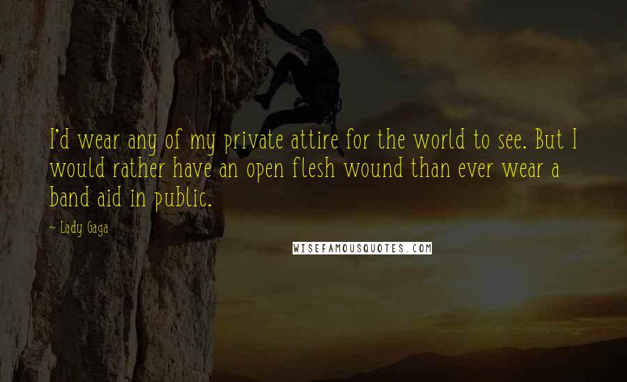 Lady Gaga Quotes: I'd wear any of my private attire for the world to see. But I would rather have an open flesh wound than ever wear a band aid in public.