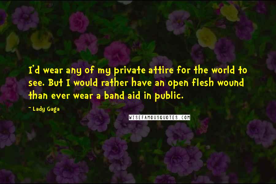 Lady Gaga Quotes: I'd wear any of my private attire for the world to see. But I would rather have an open flesh wound than ever wear a band aid in public.