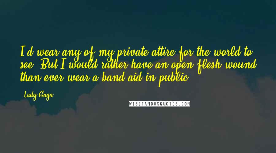 Lady Gaga Quotes: I'd wear any of my private attire for the world to see. But I would rather have an open flesh wound than ever wear a band aid in public.