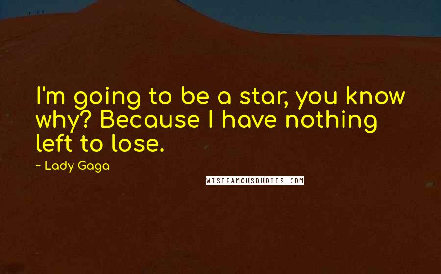 Lady Gaga Quotes: I'm going to be a star, you know why? Because I have nothing left to lose.