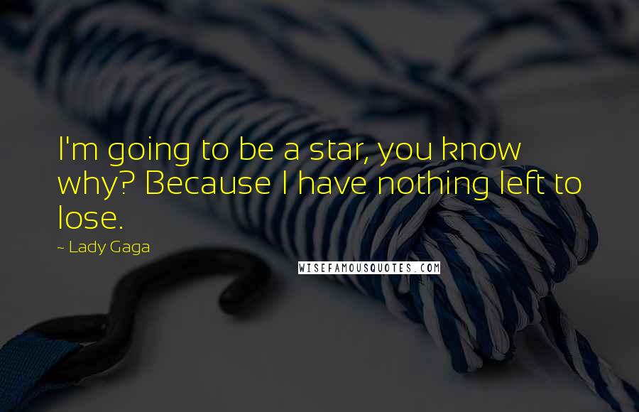Lady Gaga Quotes: I'm going to be a star, you know why? Because I have nothing left to lose.