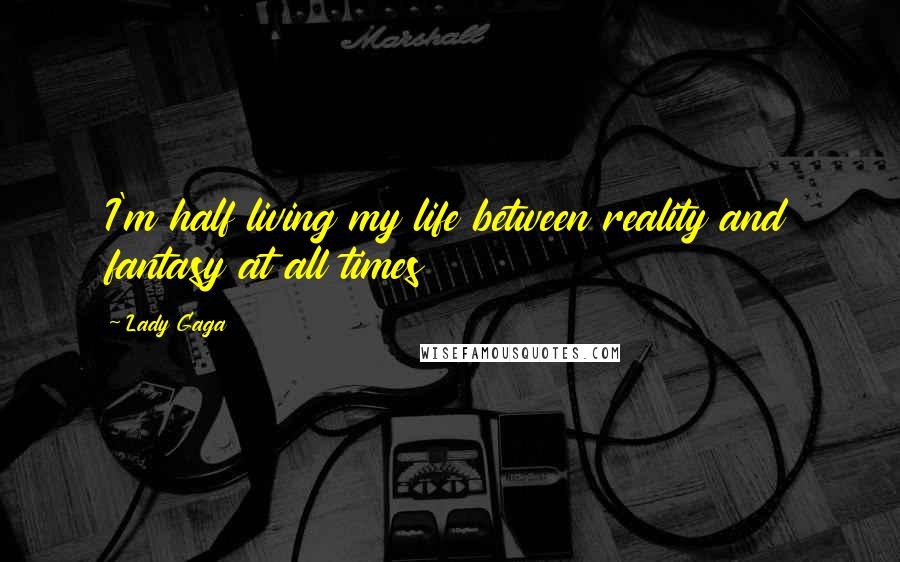 Lady Gaga Quotes: I'm half living my life between reality and fantasy at all times