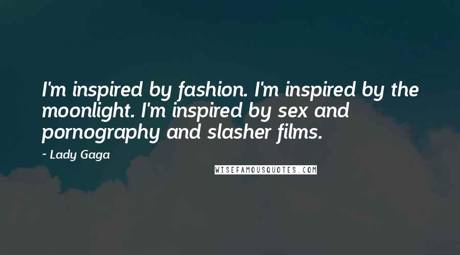 Lady Gaga Quotes: I'm inspired by fashion. I'm inspired by the moonlight. I'm inspired by sex and pornography and slasher films.